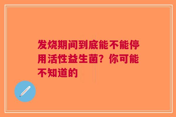 发烧期间到底能不能停用活性益生菌？你可能不知道的
