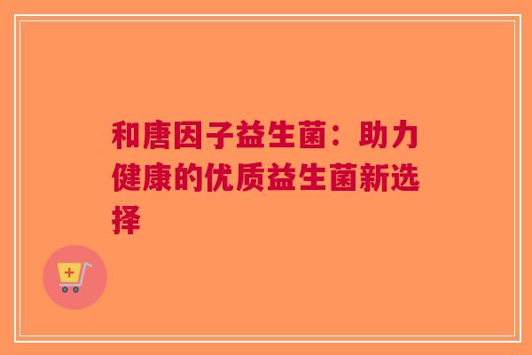 和唐因子益生菌：助力健康的优质益生菌新选择