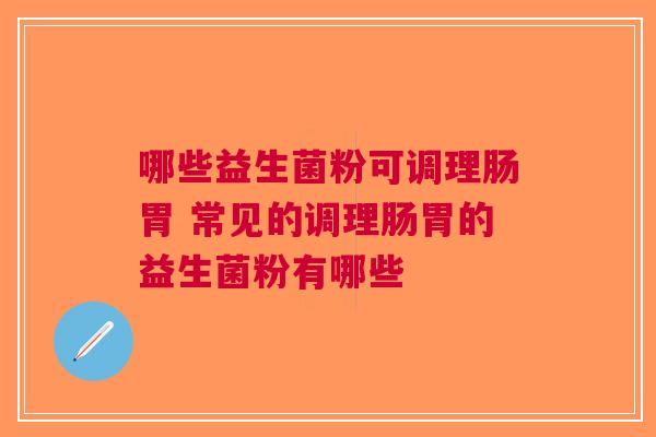 哪些益生菌粉可调理肠胃 常见的调理肠胃的益生菌粉有哪些