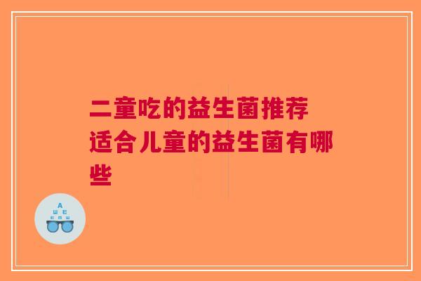 二童吃的益生菌推荐 适合儿童的益生菌有哪些