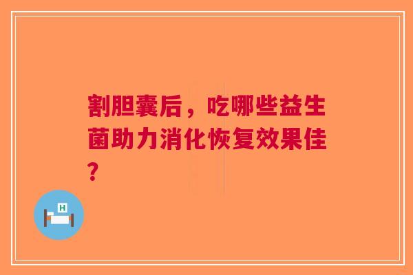 割胆囊后，吃哪些益生菌助力消化恢复效果佳？