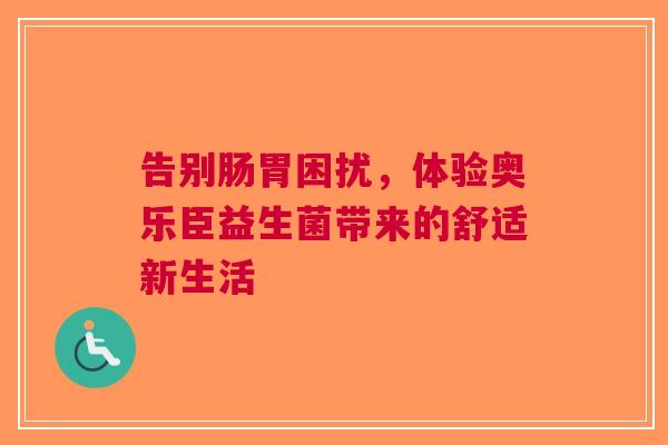 告别肠胃困扰，体验奥乐臣益生菌带来的舒适新生活