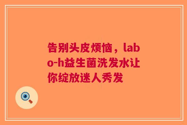 告别头皮烦恼，labo-h益生菌洗发水让你绽放迷人秀发