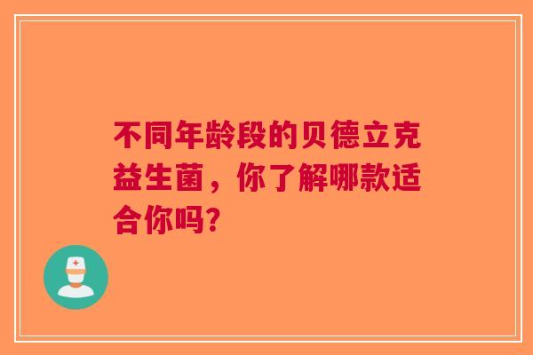 不同年龄段的贝德立克益生菌，你了解哪款适合你吗？