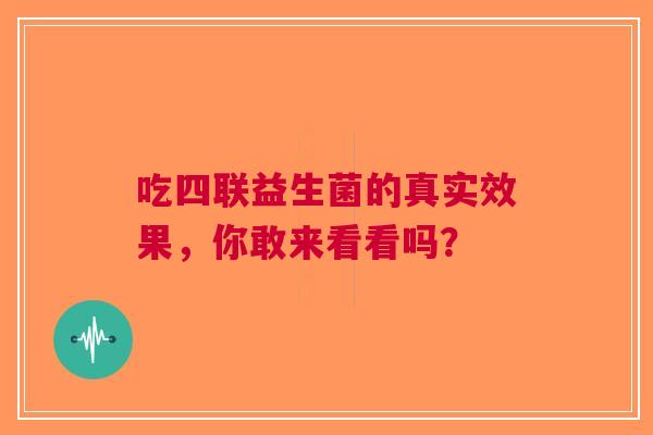 吃四联益生菌的真实效果，你敢来看看吗？