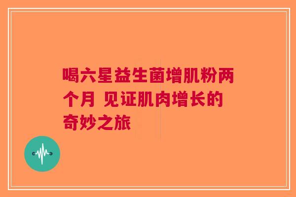喝六星益生菌增肌粉两个月 见证肌肉增长的奇妙之旅