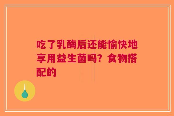吃了乳酶后还能愉快地享用益生菌吗？食物搭配的