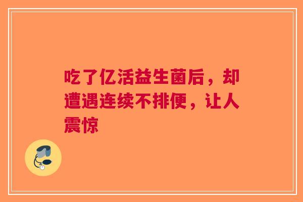 吃了亿活益生菌后，却遭遇连续不排便，让人震惊
