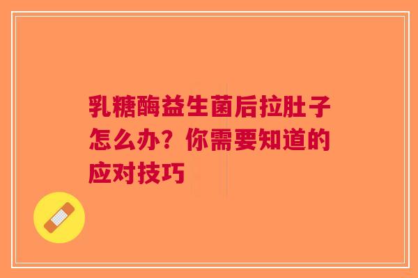 乳糖酶益生菌后拉肚子怎么办？你需要知道的应对技巧