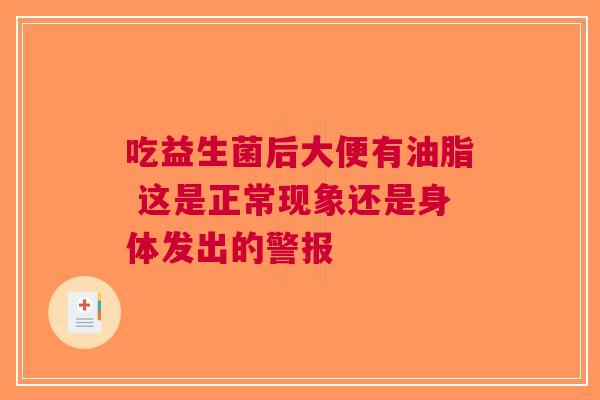 吃益生菌后大便有油脂 这是正常现象还是身体发出的警报