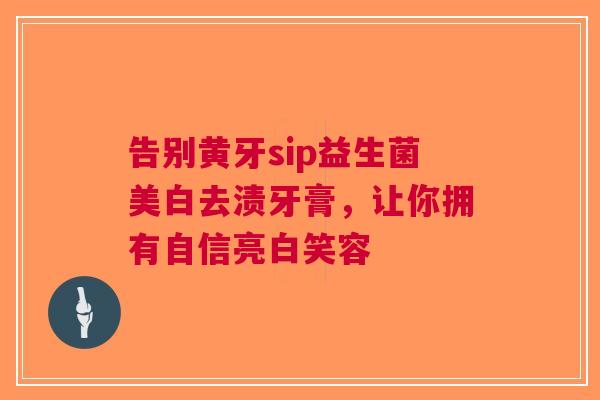 告别黄牙sip益生菌美白去渍牙膏，让你拥有自信亮白笑容