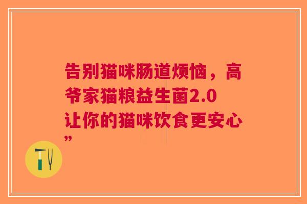 告别猫咪肠道烦恼，高爷家猫粮益生菌2.0让你的猫咪饮食更安心”