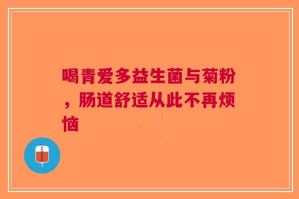 喝青爱多益生菌与菊粉，肠道舒适从此不再烦恼