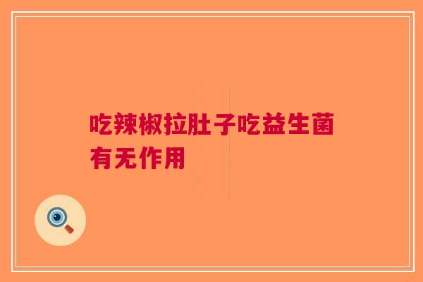 吃辣椒拉肚子吃益生菌有无作用
