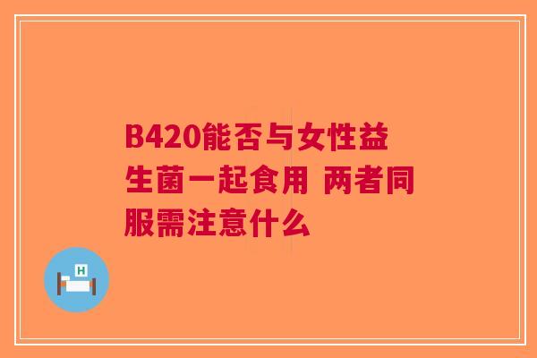 B420能否与女性益生菌一起食用 两者同服需注意什么