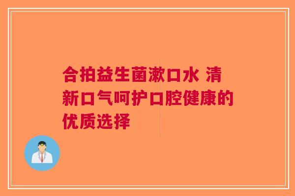 合拍益生菌漱口水 清新口气呵护口腔健康的优质选择