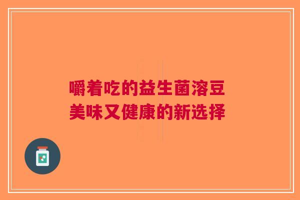 嚼着吃的益生菌溶豆 美味又健康的新选择