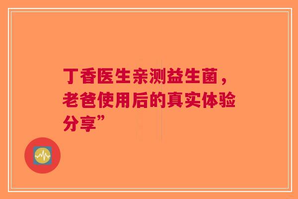 丁香医生亲测益生菌，老爸使用后的真实体验分享”