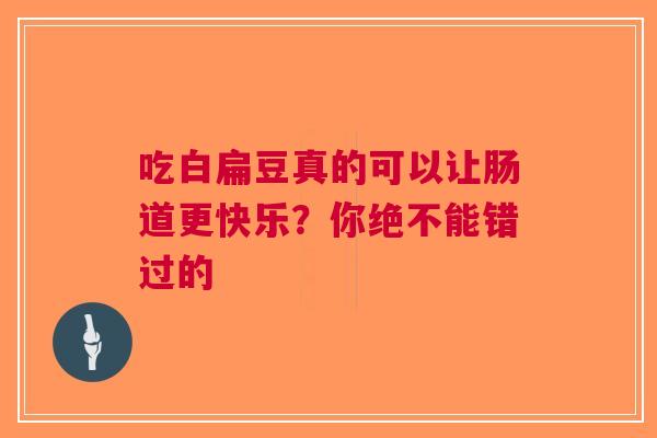 吃白扁豆真的可以让肠道更快乐？你绝不能错过的