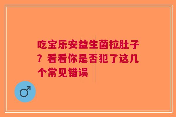 吃宝乐安益生菌拉肚子？看看你是否犯了这几个常见错误