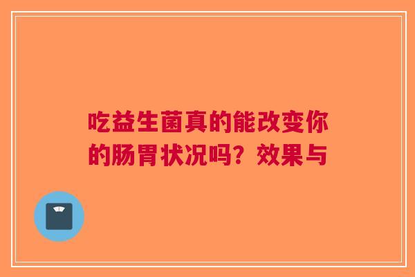 吃益生菌真的能改变你的肠胃状况吗？效果与
