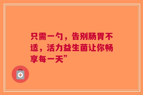 只需一勺，告别肠胃不适，活力益生菌让你畅享每一天”