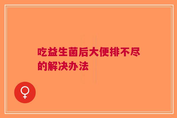 吃益生菌后大便排不尽的解决办法