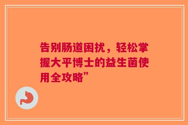 告别肠道困扰，轻松掌握大平博士的益生菌使用全攻略”