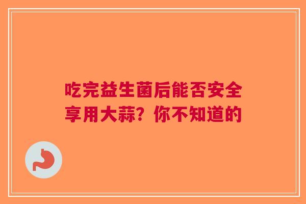 吃完益生菌后能否安全享用大蒜？你不知道的