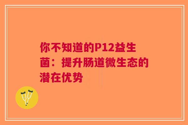 你不知道的P12益生菌：提升肠道微生态的潜在优势