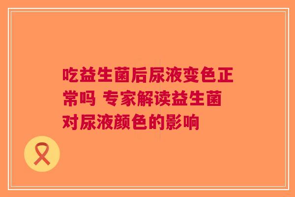 吃益生菌后尿液变色正常吗 专家解读益生菌对尿液颜色的影响