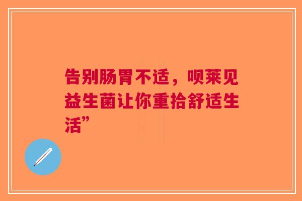告别肠胃不适，呗莱见益生菌让你重拾舒适生活”