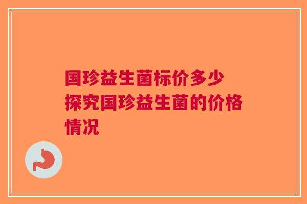 国珍益生菌标价多少 探究国珍益生菌的价格情况