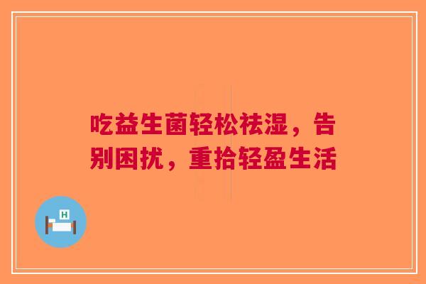 吃益生菌轻松祛湿，告别困扰，重拾轻盈生活