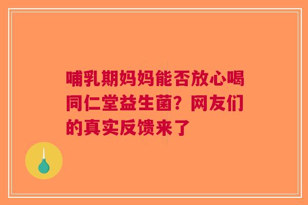 哺乳期妈妈能否放心喝同仁堂益生菌？网友们的真实反馈来了