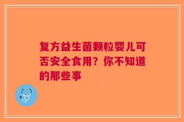 复方益生菌颗粒婴儿可否安全食用？你不知道的那些事