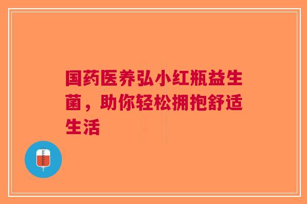 国药医养弘小红瓶益生菌，助你轻松拥抱舒适生活