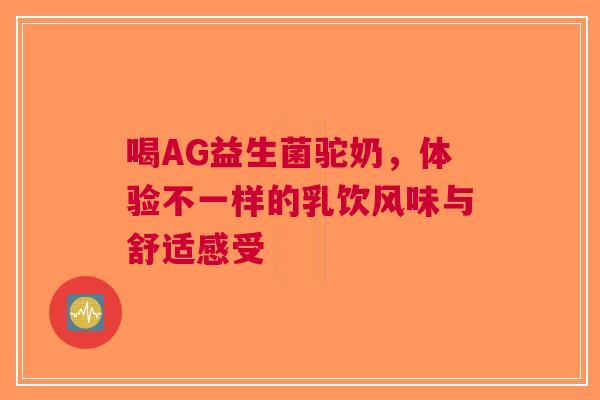喝AG益生菌驼奶，体验不一样的乳饮风味与舒适感受