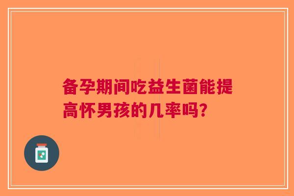备孕期间吃益生菌能提高怀男孩的几率吗？
