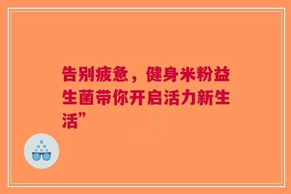 告别疲惫，健身米粉益生菌带你开启活力新生活”