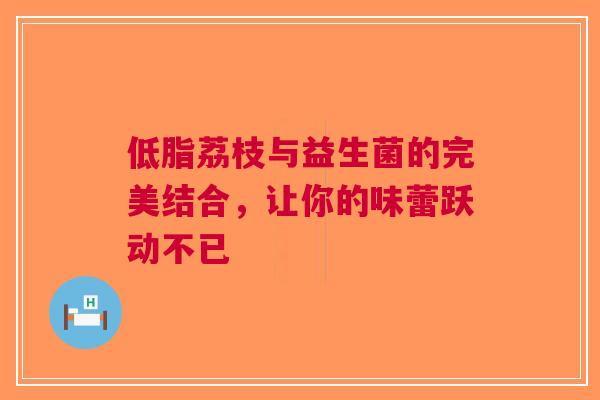 低脂荔枝与益生菌的完美结合，让你的味蕾跃动不已