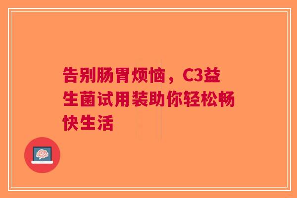 告别肠胃烦恼，C3益生菌试用装助你轻松畅快生活
