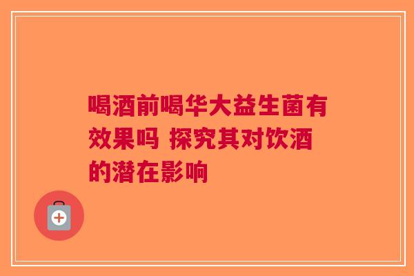 喝酒前喝华大益生菌有效果吗 探究其对饮酒的潜在影响