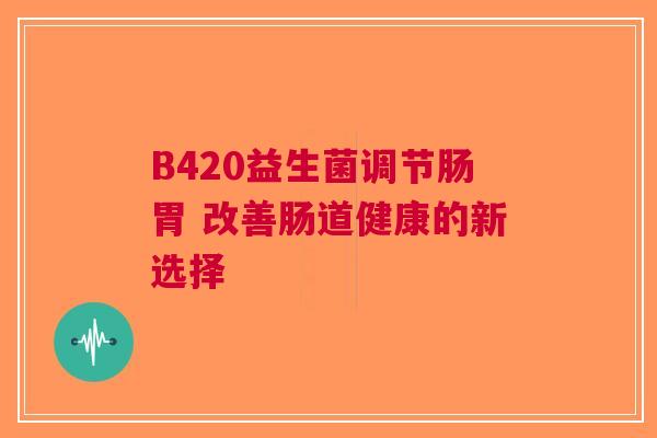 B420益生菌调节肠胃 改善肠道健康的新选择