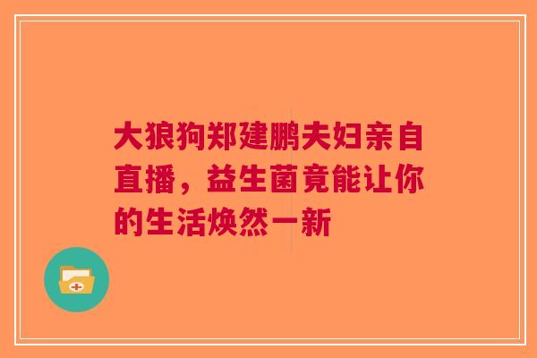大狼狗郑建鹏夫妇亲自直播，益生菌竟能让你的生活焕然一新