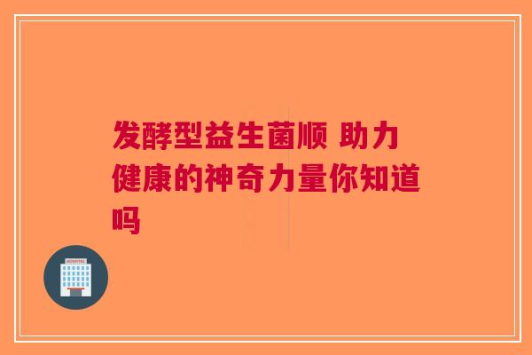 发酵型益生菌顺 助力健康的神奇力量你知道吗