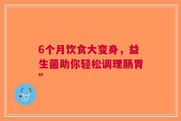 6个月饮食大变身，益生菌助你轻松调理肠胃”