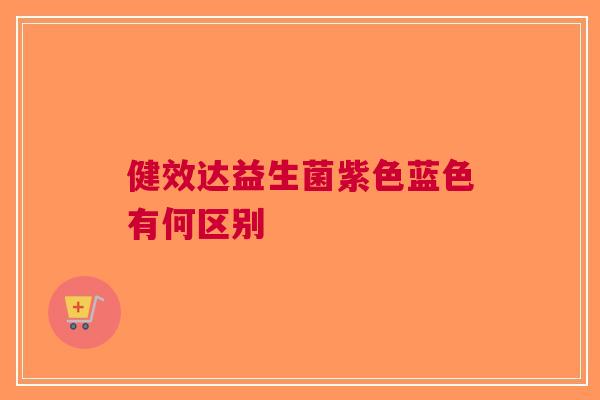 健效达益生菌紫色蓝色有何区别