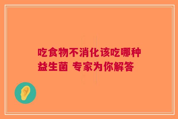 吃食物不消化该吃哪种益生菌 专家为你解答