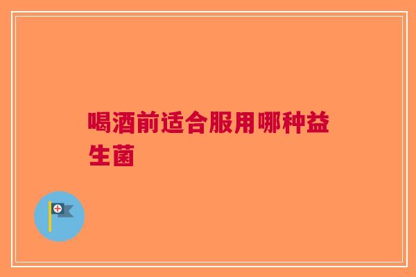 喝酒前适合服用哪种益生菌